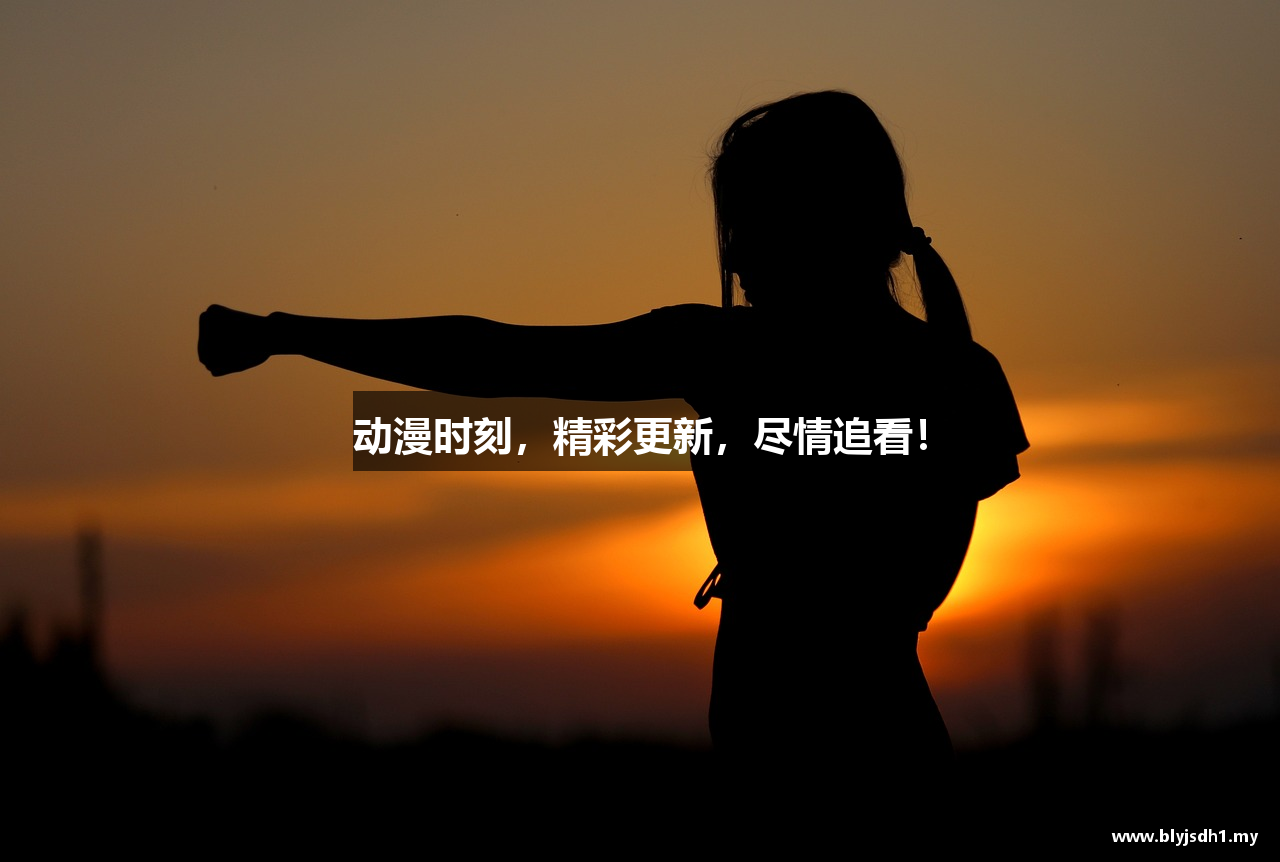 动漫时刻，精彩更新，尽情追看！